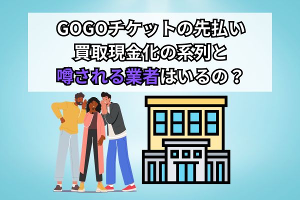 GOGOチケットの先払い買取現金化の系列と噂される業者はいる?