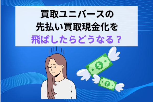 買取ユニバースの先払い買取現金化を飛ばしたらどうなる?