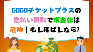 GOGOチケットプラスの先払い買取で現金化は危険｜もし飛ばしたら？