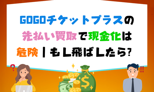 GOGOチケットプラスの先払い買取で現金化は危険|もし飛ばしたら?